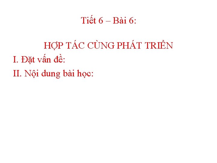 Tiết 6 – Bài 6: HỢP TÁC CÙNG PHÁT TRIỂN I. Đặt vấn đề: