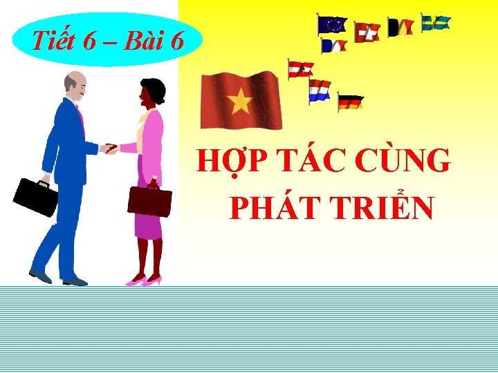 Tiết 6 – Bài 6 HỢP TÁC CÙNG PHÁT TRIỂN 