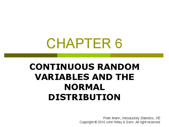 CHAPTER 6 CONTINUOUS RANDOM VARIABLES AND THE NORMAL DISTRIBUTION Prem Mann, Introductory Statistics, 7/E