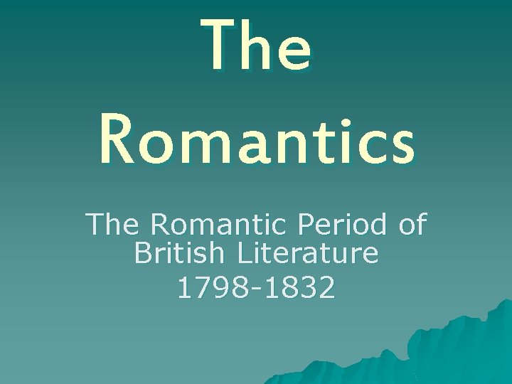 The Romantics The Romantic Period of British Literature 1798 -1832 