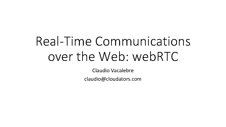Real-Time Communications over the Web: web. RTC Claudio Vacalebre claudio@cloudators. com 