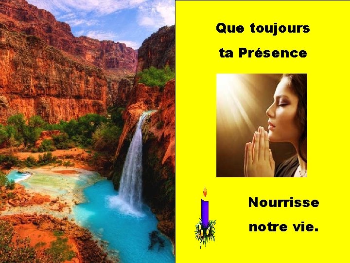 Que toujours ta Présence Nourrisse notre vie. 