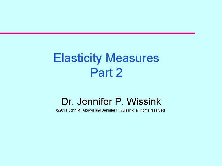 Elasticity Measures Part 2 Dr. Jennifer P. Wissink © 2011 John M. Abowd and
