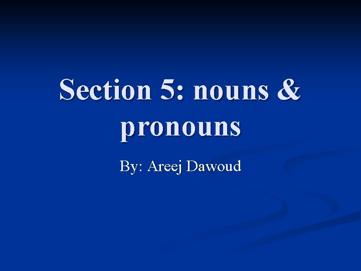Section 5: nouns & pronouns By: Areej Dawoud 