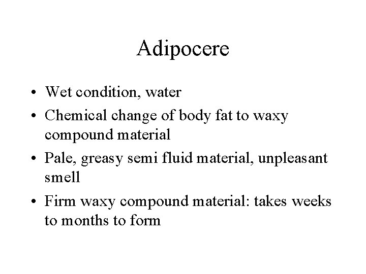 Adipocere • Wet condition, water • Chemical change of body fat to waxy compound Adipocere • Wet condition, water • Chemical change of body fat to waxy compound