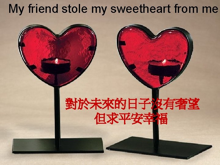 My friend stole my sweetheart from me 對於未來的日子沒有奢望 但求平安幸福 