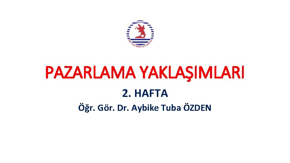 PAZARLAMA YAKLAŞIMLARI 2. HAFTA Öğr. Gör. Dr. Aybike Tuba ÖZDEN 
