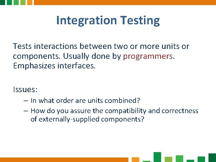Integration Testing Tests interactions between two or more units or components. Usually done by