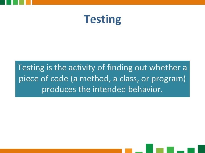 Testing is the activity of finding out whether a piece of code (a method,