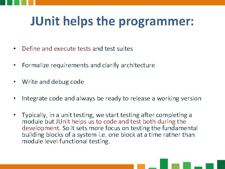 JUnit helps the programmer: • Define and execute tests and test suites • Formalize