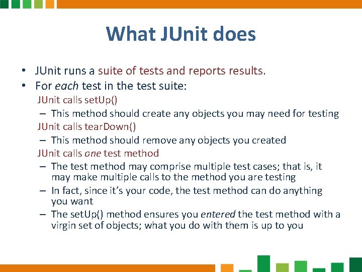 What JUnit does • JUnit runs a suite of tests and reports results. •
