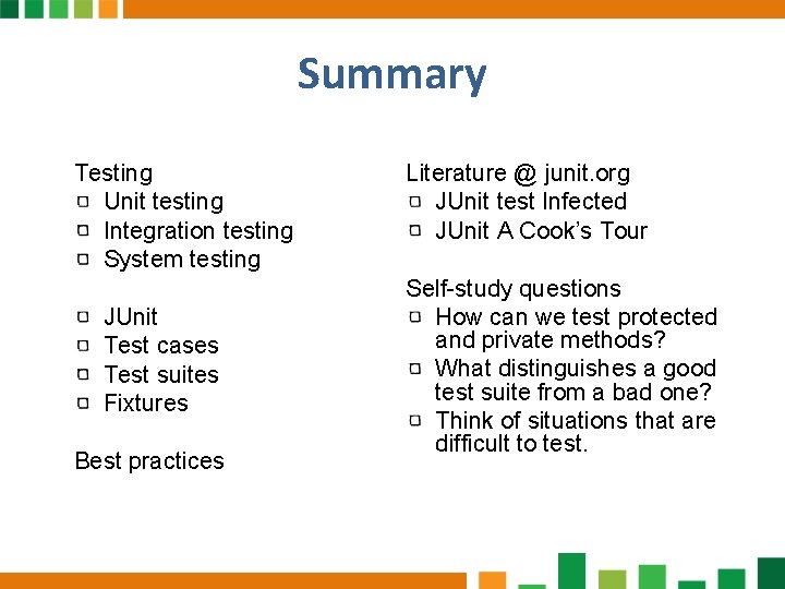 Summary Testing Unit testing Integration testing System testing JUnit Test cases Test suites Fixtures