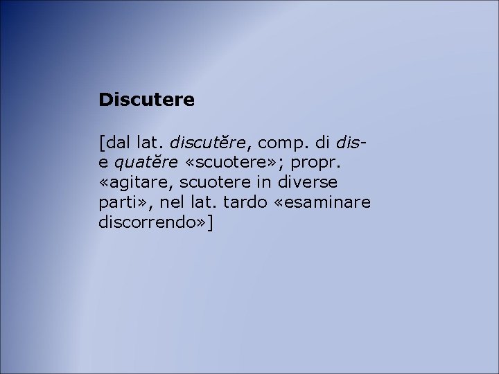 Discutere [dal lat. discutĕre, comp. di dis- e quatĕre «scuotere» ; propr. «agitare, scuotere