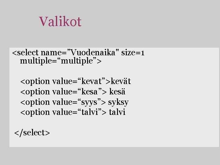 Valikot <select name=”Vuodenaika" size=1 multiple=“multiple”> <option value=“kevat”>kevät <option value=“kesa”> kesä <option value=“syys”> syksy <option