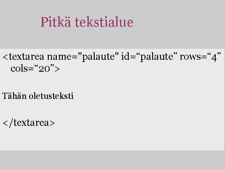 Pitkä tekstialue <textarea name="palaute" id=“palaute” rows=“ 4” cols=“ 20”> Tähän oletusteksti </textarea> 