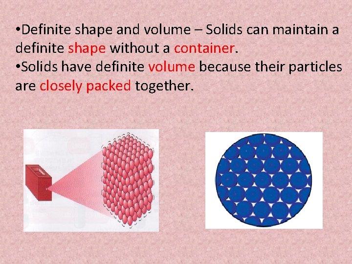  • Definite shape and volume – Solids can maintain a definite shape without