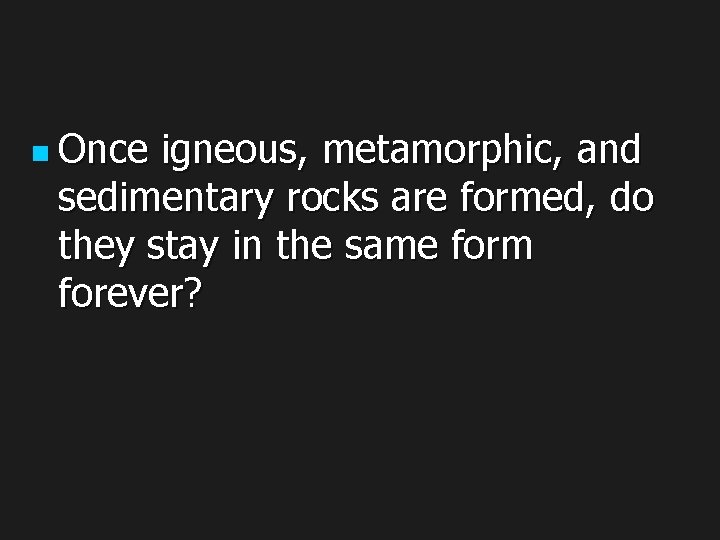 n Once igneous, metamorphic, and sedimentary rocks are formed, do they stay in the