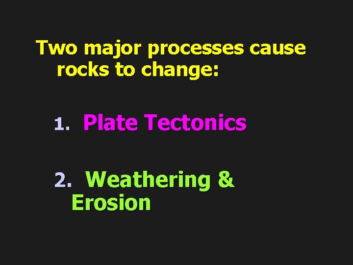 Two major processes cause rocks to change: 1. Plate Tectonics 2. Weathering & Erosion