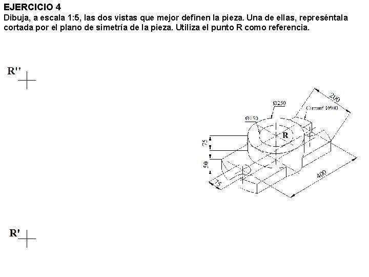 EJERCICIO 4 Dibuja, a escala 1: 5, las dos vistas que mejor definen la