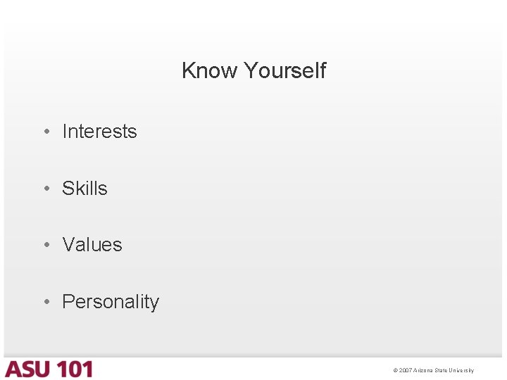 Know Yourself • Interests • Skills • Values • Personality © 2007 Arizona State