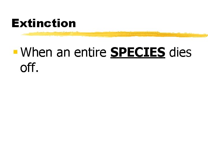 Extinction § When an entire SPECIES dies off. 