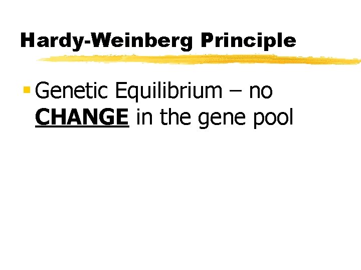 Hardy-Weinberg Principle § Genetic Equilibrium – no CHANGE in the gene pool 