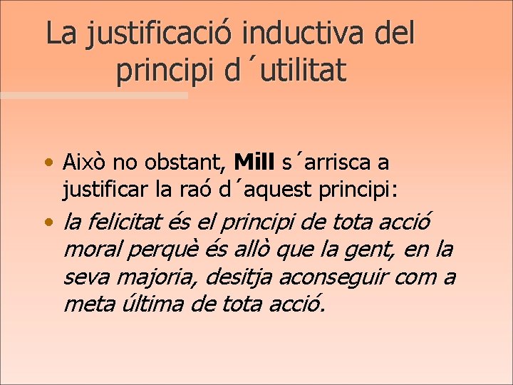 La justificació inductiva del principi d´utilitat • Això no obstant, Mill s´arrisca a justificar