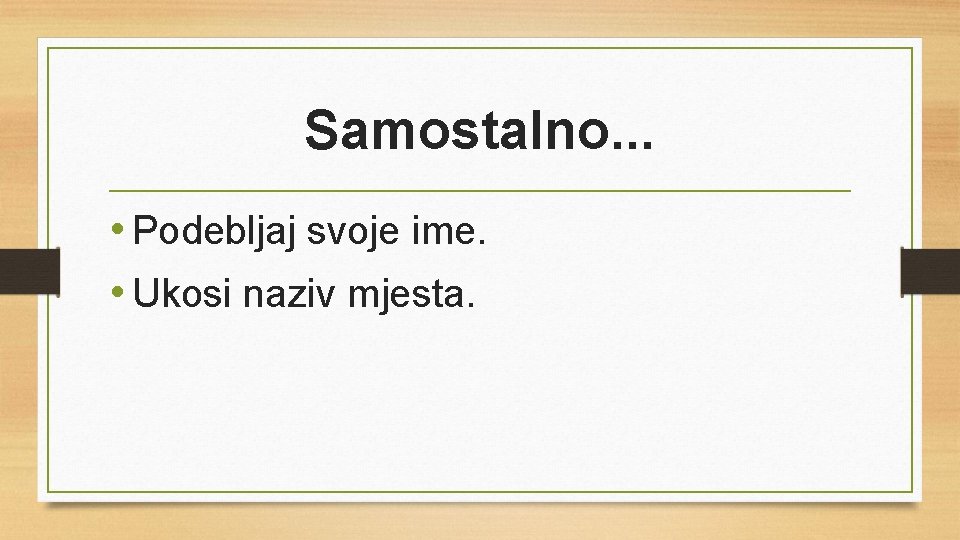 Samostalno. . . • Podebljaj svoje ime. • Ukosi naziv mjesta. 