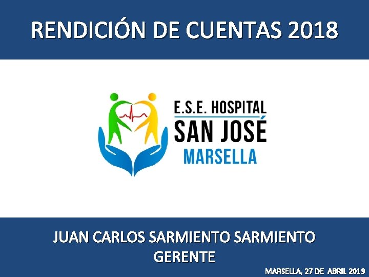 RENDICIÓN DE CUENTAS 2018 JUAN CARLOS SARMIENTO GERENTE MARSELLA, 27 DE ABRIL 2019 