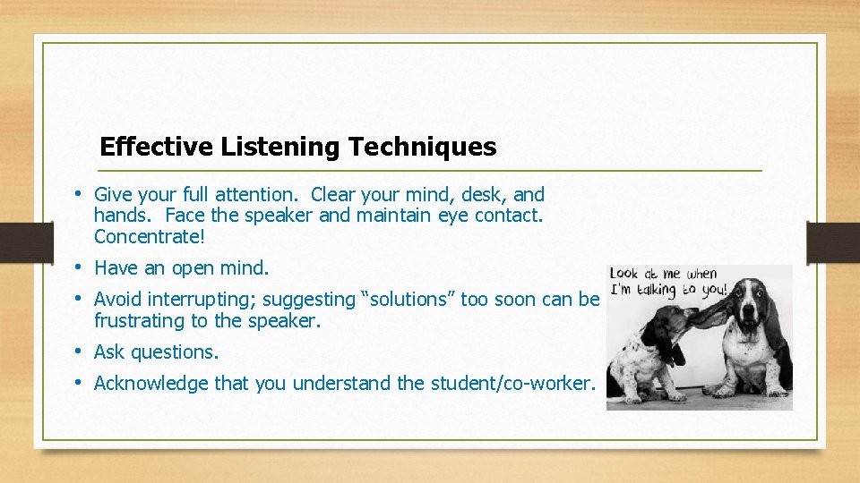 Effective Listening Techniques • Give your full attention. Clear your mind, desk, and hands.