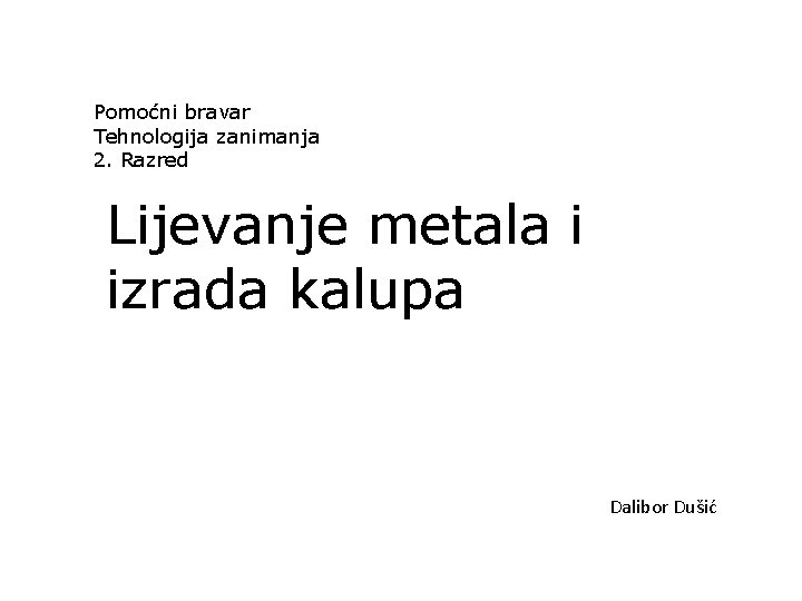 Pomoćni bravar Tehnologija zanimanja 2. Razred Lijevanje metala i izrada kalupa Dalibor Dušić 