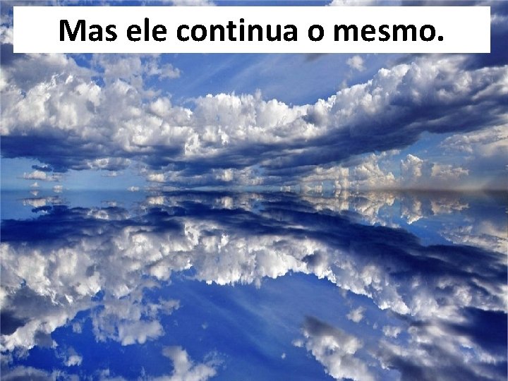 Mas ele continua o mesmo. O veleiro não evaporou, apenas não o podemos mais