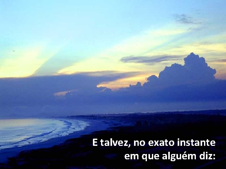 E talvez, no exato instante em que alguém diz: 