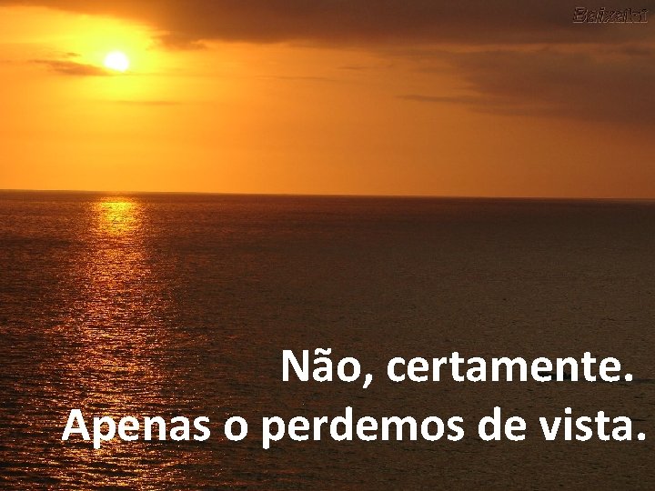 Não, certamente. Apenas o perdemos de vista. 