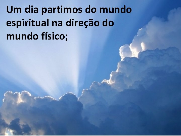 Um dia partimos do mundo espiritual na direção do mundo físico; 