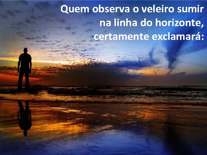 Quem observa o veleiro sumir na linha do horizonte, certamente exclamará: 