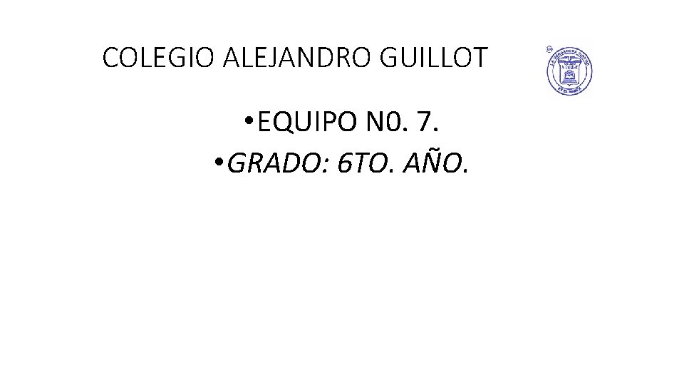 COLEGIO ALEJANDRO GUILLOT • EQUIPO N 0. 7. • GRADO: 6 TO. AÑO. 