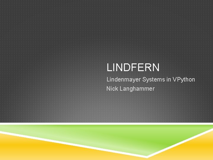 LINDFERN Lindenmayer Systems in VPython Nick Langhammer 