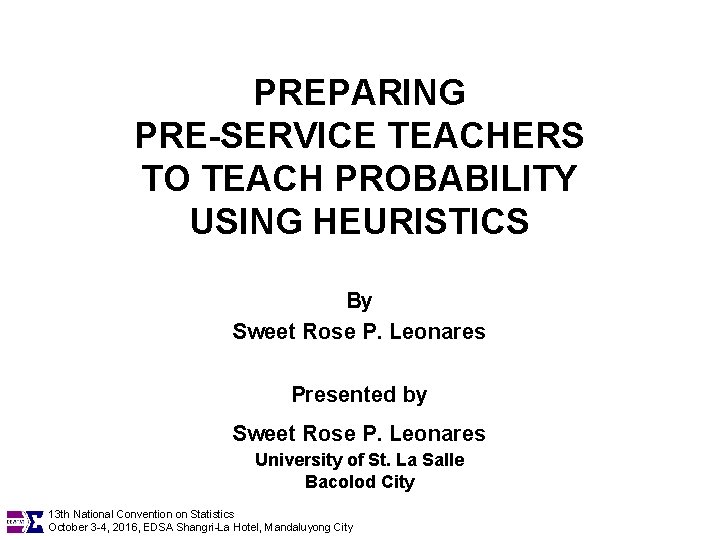 PREPARING PRE-SERVICE TEACHERS TO TEACH PROBABILITY USING HEURISTICS By Sweet Rose P. Leonares Presented