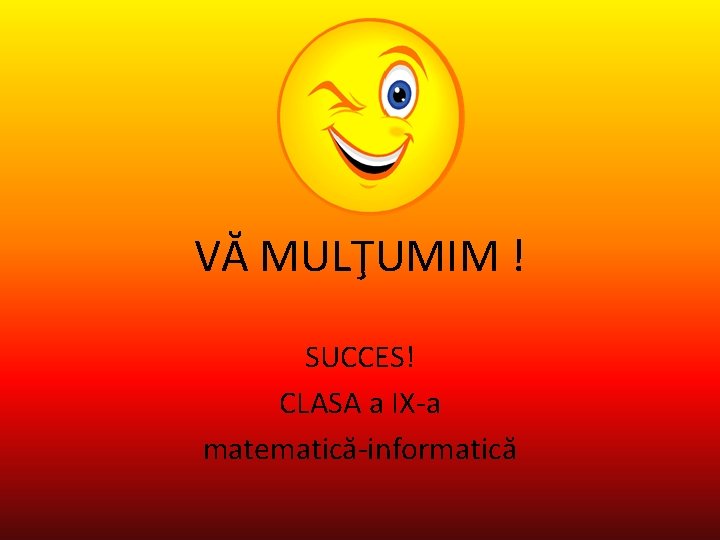 VĂ MULŢUMIM ! SUCCES! CLASA a IX-a matematică-informatică 