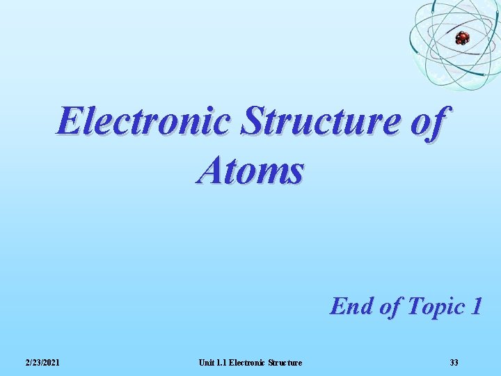 Electronic Structure of Atoms End of Topic 1 2/23/2021 Unit 1. 1 Electronic Structure