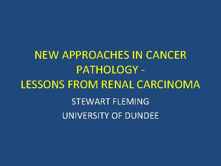 NEW APPROACHES IN CANCER PATHOLOGY LESSONS FROM RENAL CARCINOMA STEWART FLEMING UNIVERSITY OF DUNDEE