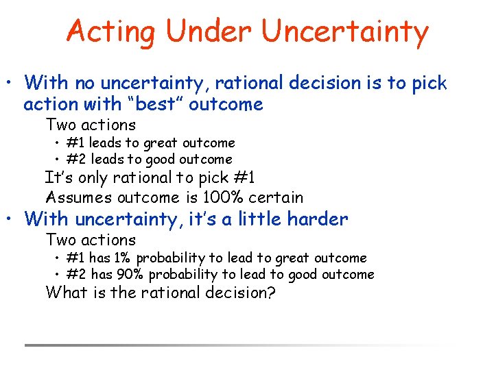 Acting Under Uncertainty • With no uncertainty, rational decision is to pick action with