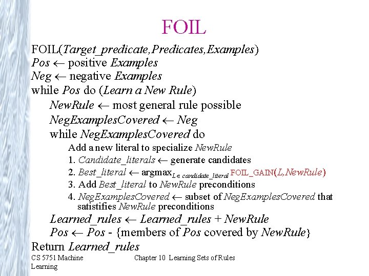 FOIL(Target_predicate, Predicates, Examples) Pos positive Examples Neg negative Examples while Pos do (Learn a