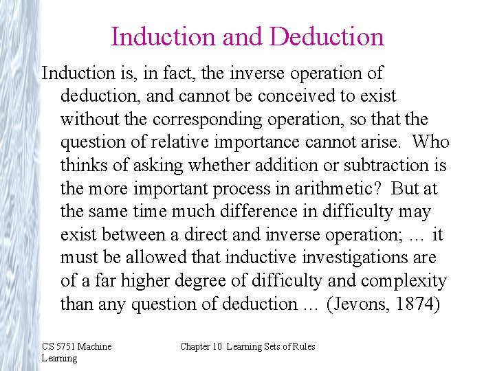 Induction and Deduction Induction is, in fact, the inverse operation of deduction, and cannot