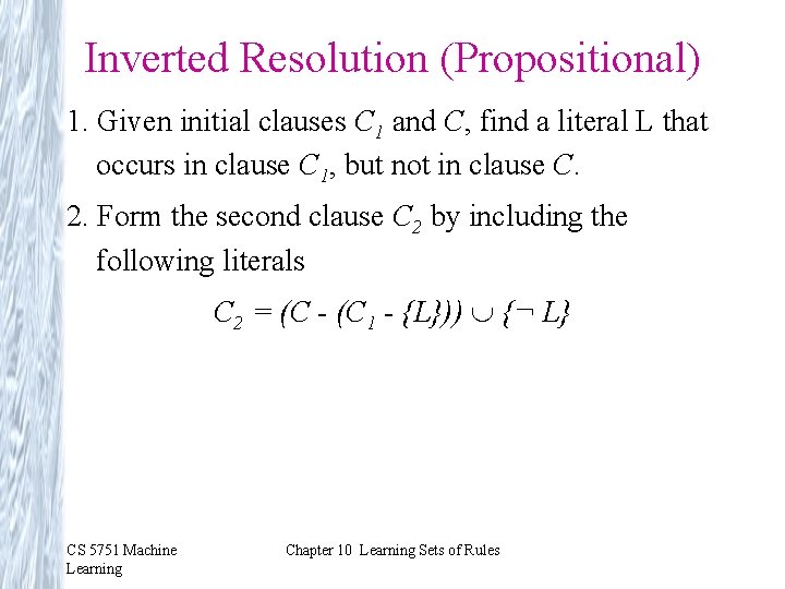 Inverted Resolution (Propositional) 1. Given initial clauses C 1 and C, find a literal