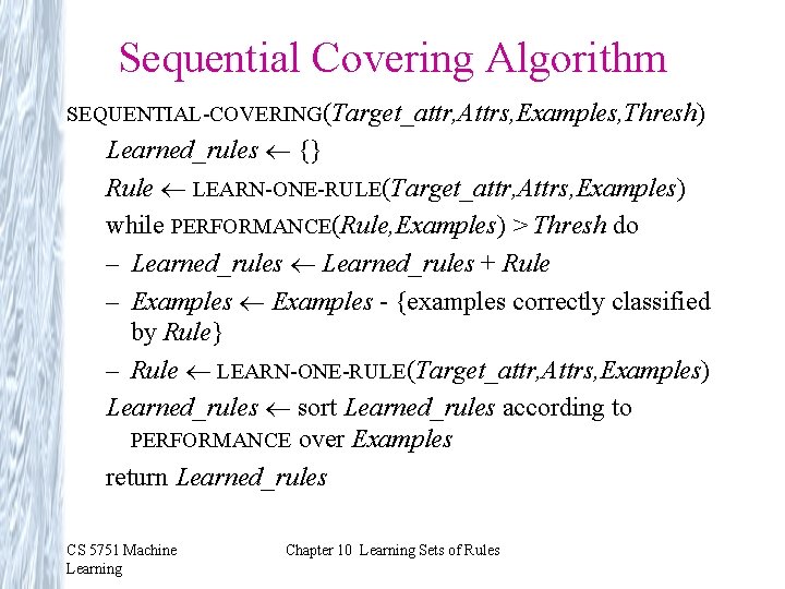 Sequential Covering Algorithm SEQUENTIAL-COVERING(Target_attr, Attrs, Examples, Thresh) Learned_rules {} Rule LEARN-ONE-RULE(Target_attr, Attrs, Examples) while