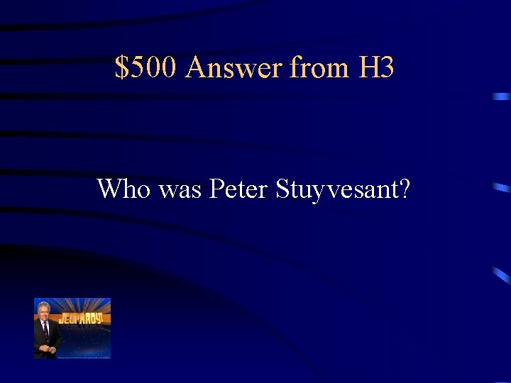 $500 Answer from H 3 Who was Peter Stuyvesant? 