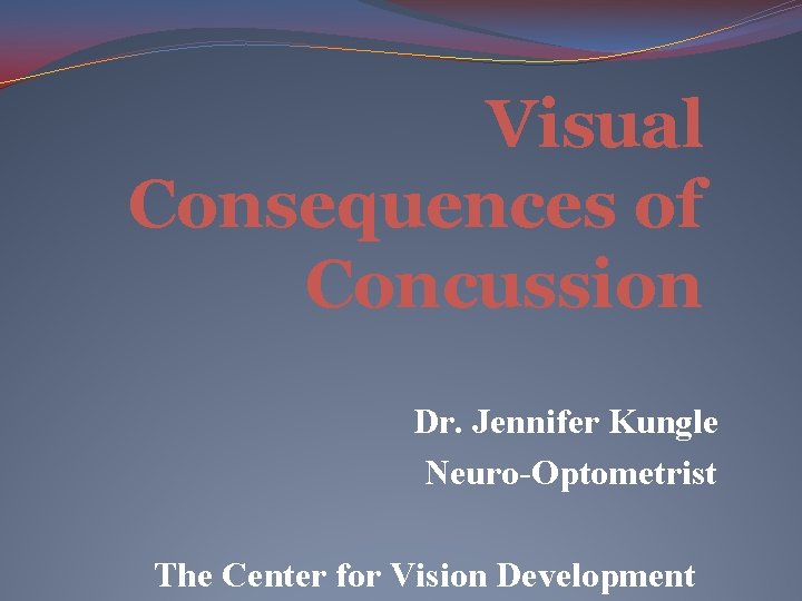 Visual Consequences of Concussion Dr. Jennifer Kungle Neuro-Optometrist The Center for Vision Development 