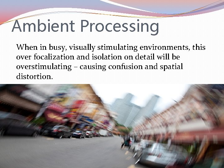 Ambient Processing When in busy, visually stimulating environments, this over focalization and isolation on